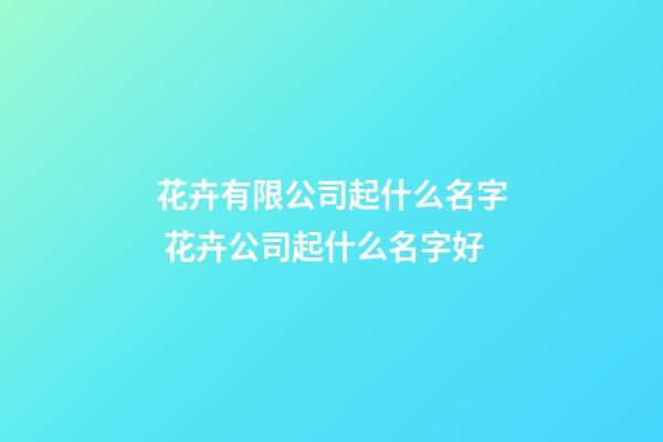 花卉有限公司起什么名字 花卉公司起什么名字好-第1張-公司起名-玄機派